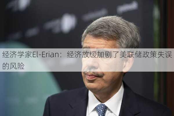 经济学家El-Erian：经济放缓加剧了美联储政策失误的风险