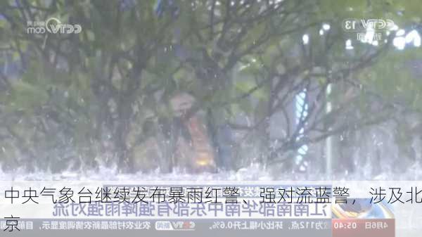 中央气象台继续发布暴雨红警、强对流蓝警，涉及北京