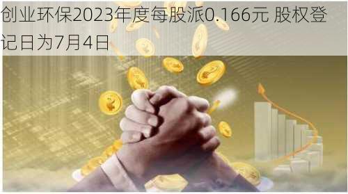 创业环保2023年度每股派0.166元 股权登记日为7月4日