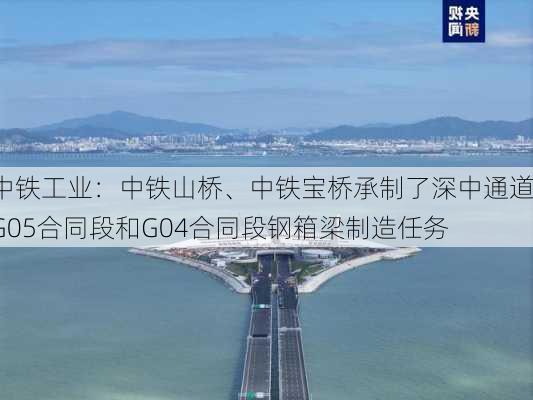 中铁工业：中铁山桥、中铁宝桥承制了深中通道G05合同段和G04合同段钢箱梁制造任务