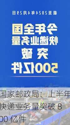 国家邮政局：上半年快递业务量突破 800 亿件