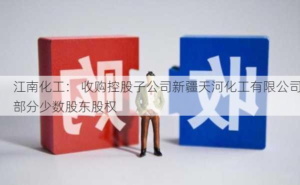 江南化工： 收购控股子公司新疆天河化工有限公司部分少数股东股权