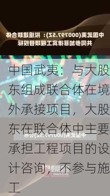 中国武夷：与大股东组成联合体在境外承接项目，大股东在联合体中主要承担工程项目的设计咨询，不参与施工