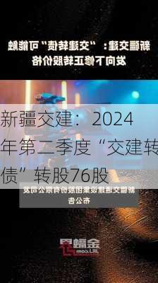 新疆交建：2024年第二季度“交建转债”转股76股