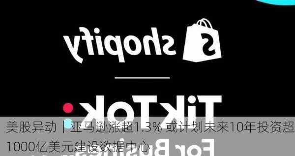 美股异动｜亚马逊涨超1.3% 或计划未来10年投资超1000亿美元建设数据中心