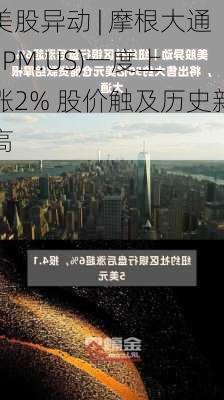 美股异动 | 摩根大通(JPM.US)一度上涨2% 股价触及历史新高