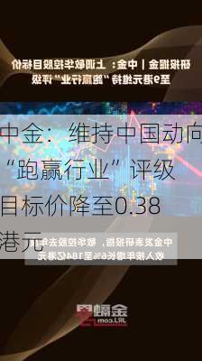 中金：维持中国动向“跑赢行业”评级 目标价降至0.38港元