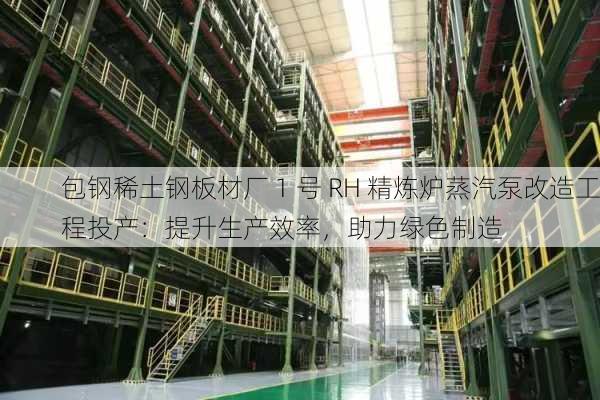 包钢稀土钢板材厂 1 号 RH 精炼炉蒸汽泵改造工程投产：提升生产效率，助力绿色制造