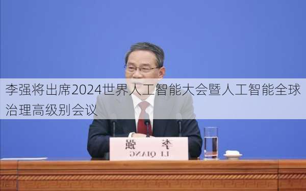 李强将出席2024世界人工智能大会暨人工智能全球治理高级别会议