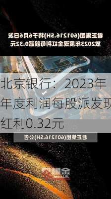 北京银行：2023年年度利润每股派发现金红利0.32元