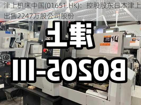 津上机床中国(01651.HK)：控股股东日本津上出售2247万股公司股份