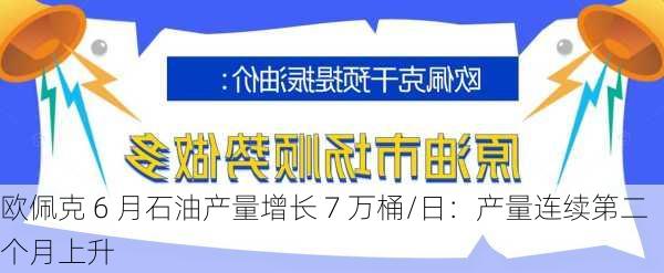 欧佩克 6 月石油产量增长 7 万桶/日：产量连续第二个月上升