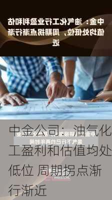 中金公司：油气化工盈利和估值均处低位 周期拐点渐行渐近