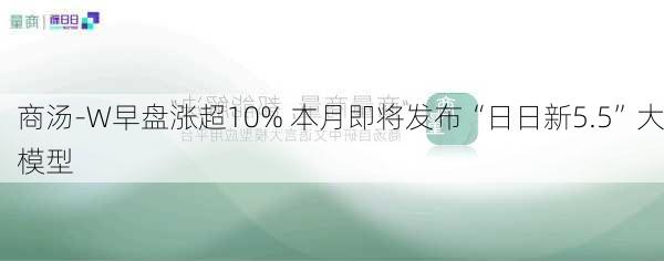 商汤-W早盘涨超10% 本月即将发布“日日新5.5”大模型