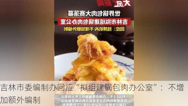 吉林市委编制办回应“拟组建锅包肉办公室”：不增加额外编制