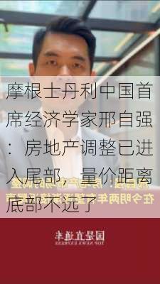 摩根士丹利中国首席经济学家邢自强：房地产调整已进入尾部，量价距离底部不远了