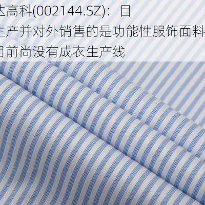 宏达高科(002144.SZ)：目前生产并对外销售的是功能性服饰面料，目前尚没有成衣生产线