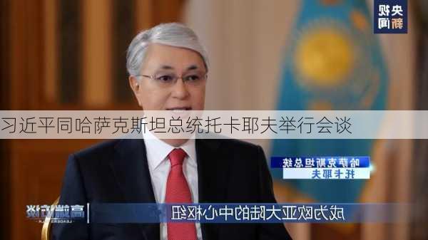 习近平同哈萨克斯坦总统托卡耶夫举行会谈