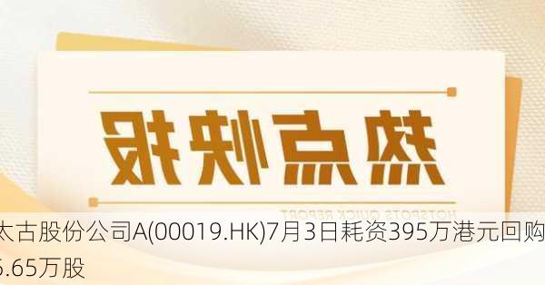 太古股份公司A(00019.HK)7月3日耗资395万港元回购5.65万股