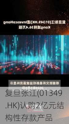 复旦张江(01349.HK)认购2亿元结构性存款产品