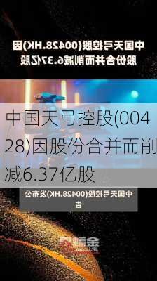 中国天弓控股(00428)因股份合并而削减6.37亿股