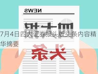 7月4日四大证券报头版头条内容精华摘要