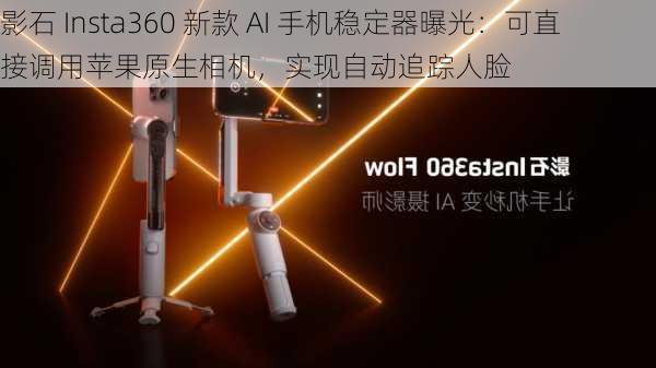 影石 Insta360 新款 AI 手机稳定器曝光：可直接调用苹果原生相机，实现自动追踪人脸