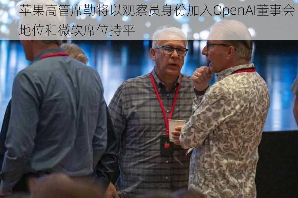 苹果高管席勒将以观察员身份加入OpenAI董事会 地位和微软席位持平