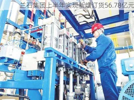 兰石集团上半年实现新增订货56.78亿元