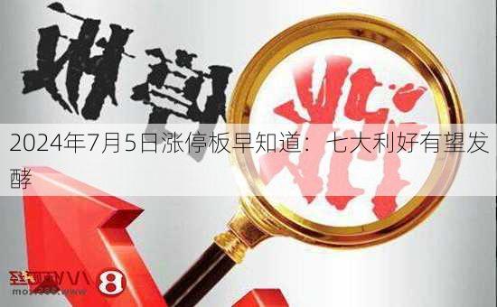 2024年7月5日涨停板早知道：七大利好有望发酵