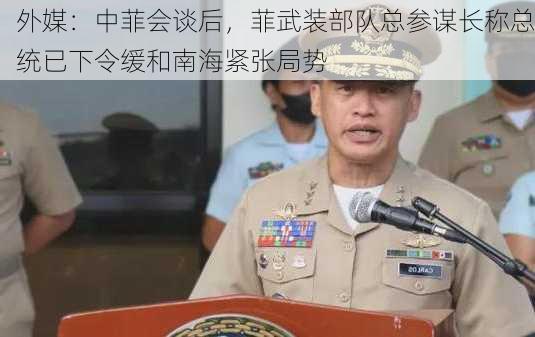 外媒：中菲会谈后，菲武装部队总参谋长称总统已下令缓和南海紧张局势