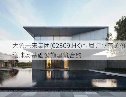 大象未来集团(02309.HK)附属订立有关修缮球场基础设施建筑合约