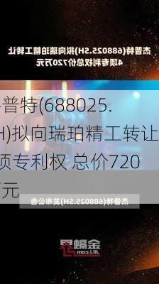 杰普特(688025.SH)拟向瑞珀精工转让4项专利权 总价720万元