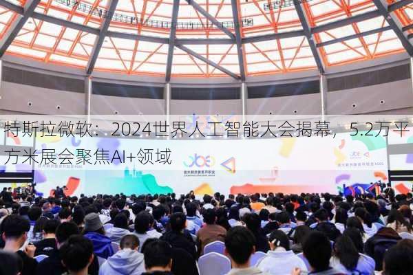 特斯拉微软：2024世界人工智能大会揭幕，5.2万平方米展会聚焦AI+领域