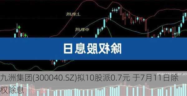 九洲集团(300040.SZ)拟10股派0.7元 于7月11日除权除息