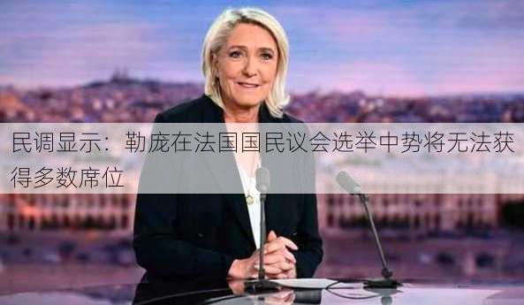 民调显示：勒庞在法国国民议会选举中势将无法获得多数席位