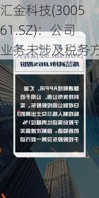 汇金科技(300561.SZ)：公司业务未涉及税务方面