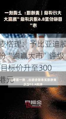 麦格理：予比亚迪股份“跑赢大市”评级 目标价升至300港元