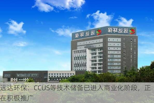 远达环保：CCUS等技术储备已进入商业化阶段，正在积极推广