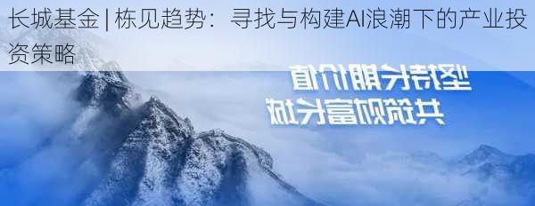 长城基金 | 栋见趋势：寻找与构建AI浪潮下的产业投资策略