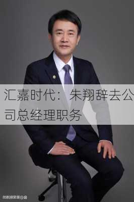 汇嘉时代：朱翔辞去公司总经理职务