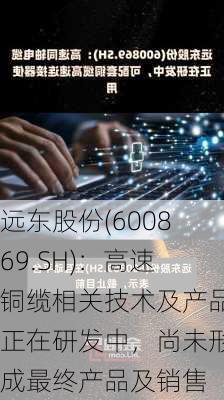 远东股份(600869.SH)：高速铜缆相关技术及产品正在研发中，尚未形成最终产品及销售