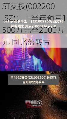 ST交投(002200.SZ)：上半年预亏1500万元至2000万元 同比盈转亏