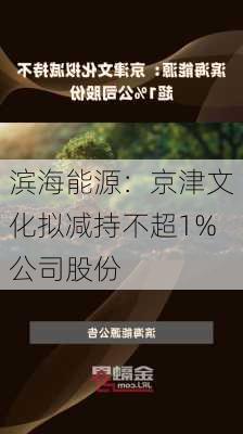 滨海能源：京津文化拟减持不超1%公司股份