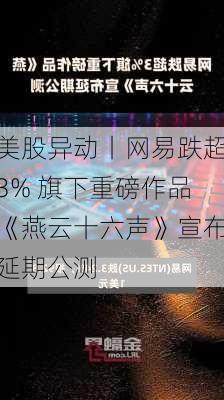 美股异动丨网易跌超3% 旗下重磅作品《燕云十六声》宣布延期公测