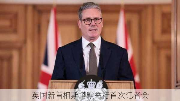 英国新首相斯塔默举行首次记者会