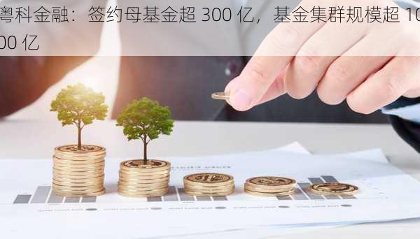 粤科金融：签约母基金超 300 亿，基金集群规模超 1000 亿