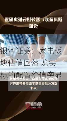 银河证券：家电板块估值回落 龙头标的配置价值突显