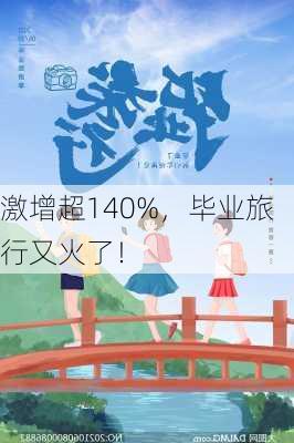 激增超140%，毕业旅行又火了！