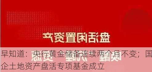 早知道：央行黄金储备连续两个月不变；国企土地资产盘活专项基金成立